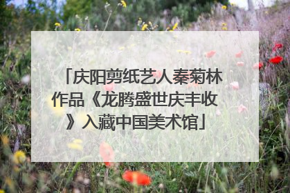 庆阳剪纸艺人秦菊林作品《龙腾盛世庆丰收》入藏中国美术馆