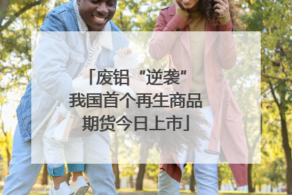 废铝“逆袭” 我国首个再生商品期货今日上市