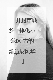 开封市城乡一体化示范区 古韵新章展风华