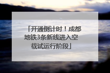 开通倒计时！成都地铁3条新线进入空载试运行阶段