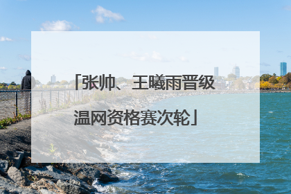 张帅、王曦雨晋级温网资格赛次轮