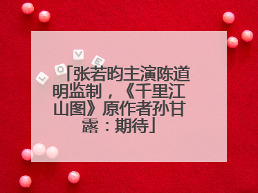 张若昀主演陈道明监制，《千里江山图》原作者孙甘露：期待