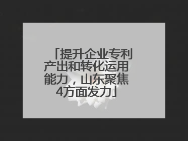 提升企业专利产出和转化运用能力，山东聚焦4方面发力