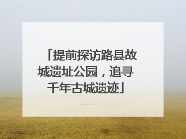 提前探访路县故城遗址公园，追寻千年古城遗迹