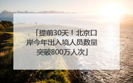 提前30天！北京口岸今年出入境人员数量突破800万人次