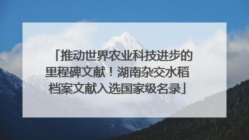 推动世界农业科技进步的里程碑文献！湖南杂交水稻档案文献入选国家级名录