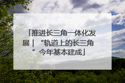 推进长三角一体化发展｜“轨道上的长三角”今年基本建成