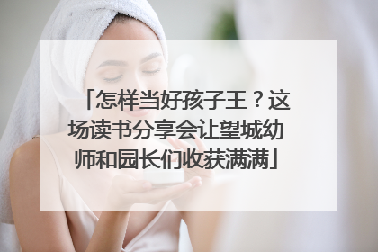 怎样当好孩子王？这场读书分享会让望城幼师和园长们收获满满