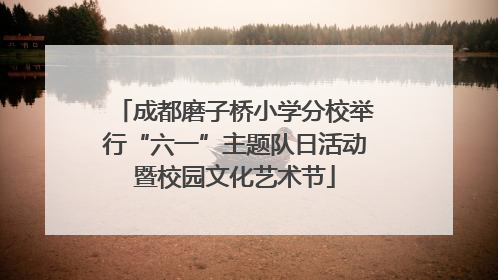 成都磨子桥小学分校举行“六一”主题队日活动暨校园文化艺术节