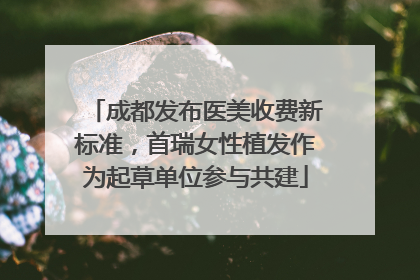 成都发布医美收费新标准，首瑞女性植发作为起草单位参与共建