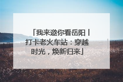我来邀你看岳阳丨打卡老火车站：穿越时光，焕新归来