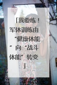 我要练！军体训练由“健康体能”向“战斗体能”转变