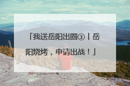 我送岳阳出圈③丨岳阳烧烤，申请出战！