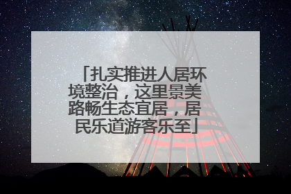 扎实推进人居环境整治，这里景美路畅生态宜居，居民乐道游客乐至