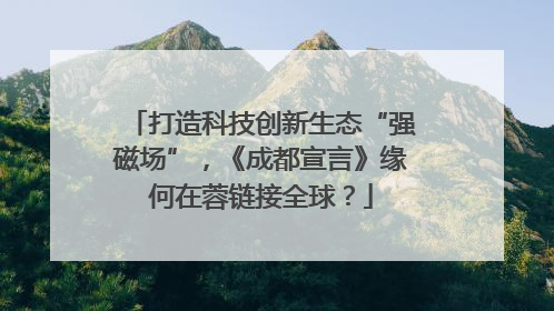 打造科技创新生态“强磁场”，《成都宣言》缘何在蓉链接全球？
