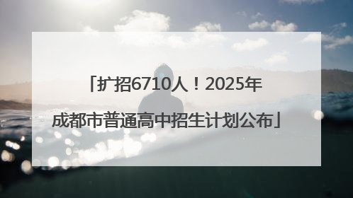 扩招6710人！2025年成都市普通高中招生计划公布