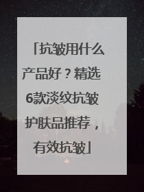 抗皱用什么产品好？精选6款淡纹抗皱护肤品推荐，有效抗皱