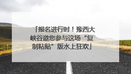 报名进行时！豫西大峡谷邀您参与这场“复制粘贴”版水上狂欢