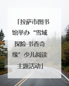拉萨市图书馆举办“雪域探险·书香奇缘”少儿阅读主题活动