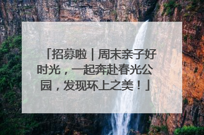 招募啦｜周末亲子好时光，一起奔赴春光公园，发现环上之美！