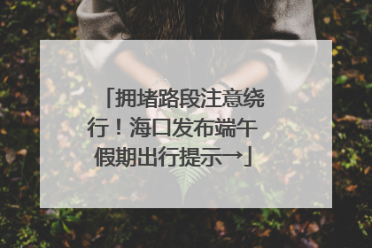 拥堵路段注意绕行！海口发布端午假期出行提示→