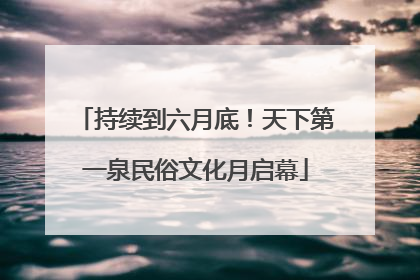 持续到六月底！天下第一泉民俗文化月启幕