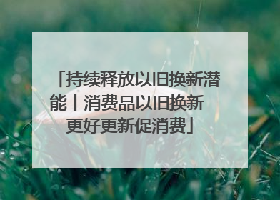 持续释放以旧换新潜能丨消费品以旧换新 更好更新促消费