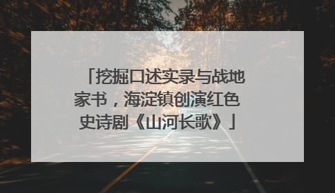 挖掘口述实录与战地家书，海淀镇创演红色史诗剧《山河长歌》