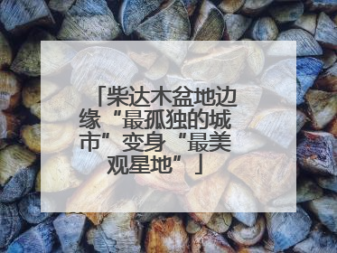 柴达木盆地边缘“最孤独的城市”变身“最美观星地”