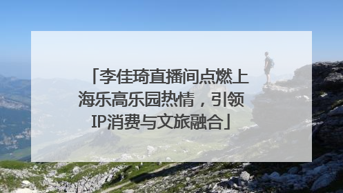 李佳琦直播间点燃上海乐高乐园热情，引领IP消费与文旅融合