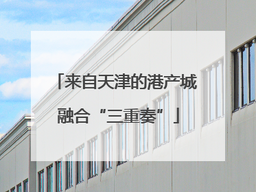 来自天津的港产城融合“三重奏”