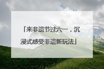 来非遗节过六一，沉浸式感受非遗新玩法