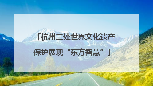 杭州三处世界文化遗产保护展现“东方智慧”