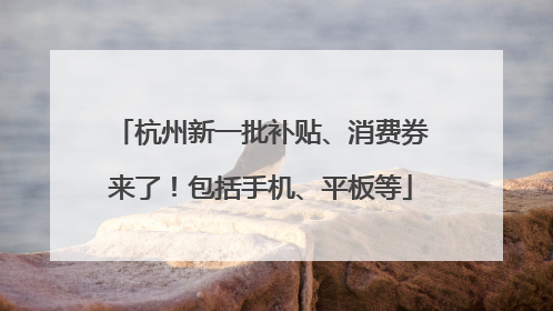 杭州新一批补贴、消费券来了！包括手机、平板等