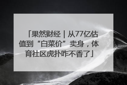 果然财经｜从77亿估值到“白菜价”卖身，体育社区虎扑咋不香了