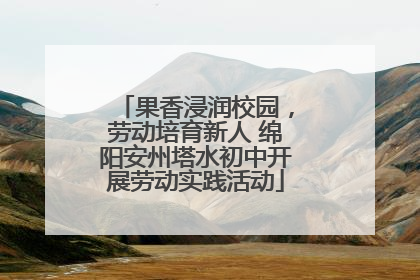 果香浸润校园，劳动培育新人 绵阳安州塔水初中开展劳动实践活动