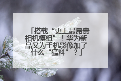 搭载“史上最昂贵相机模组”！华为新品又为手机影像加了什么“猛料”？
