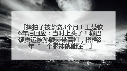 摔拍子被禁赛3个月！王楚钦6年后回应：当时上头了！称巴黎奥运被孙颖莎带着打，搭档8年“一个眼神就能懂”