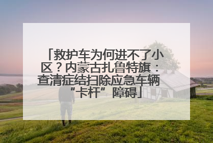 救护车为何进不了小区？内蒙古扎鲁特旗：查清症结扫除应急车辆“卡杆”障碍