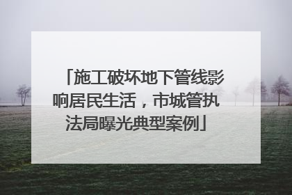 施工破坏地下管线影响居民生活，市城管执法局曝光典型案例