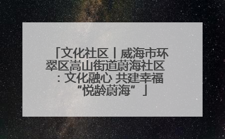 文化社区丨威海市环翠区嵩山街道蔚海社区：文化融心 共建幸福“悦龄蔚海”