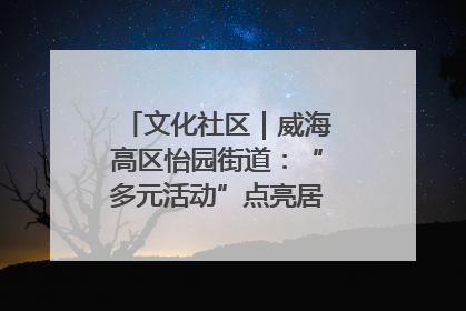 文化社区｜威海高区怡园街道：“多元活动”点亮居民“多彩生活”