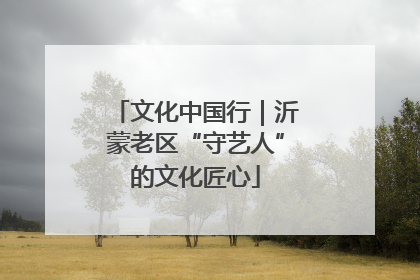 文化中国行｜沂蒙老区“守艺人”的文化匠心