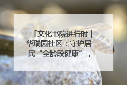 文化书院进行时｜华瑞园社区：守护居民“全龄段健康”，“圈”出幸福感