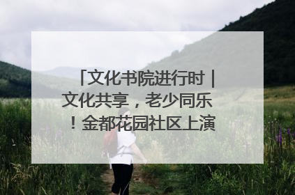 文化书院进行时｜文化共享，老少同乐！金都花园社区上演“跨龄狂欢”