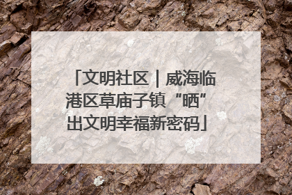 文明社区｜威海临港区草庙子镇“晒”出文明幸福新密码