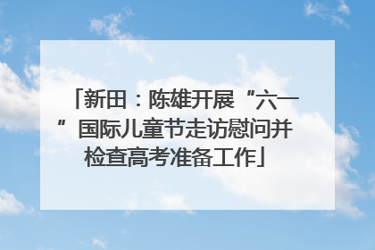 新田：陈雄开展“六一”国际儿童节走访慰问并检查高考准备工作