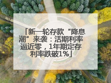 新一轮存款“降息潮”来袭：活期利率逼近零，1年期定存利率跌破1%