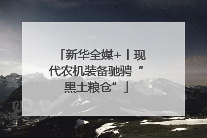 新华全媒+丨现代农机装备驰骋“黑土粮仓”