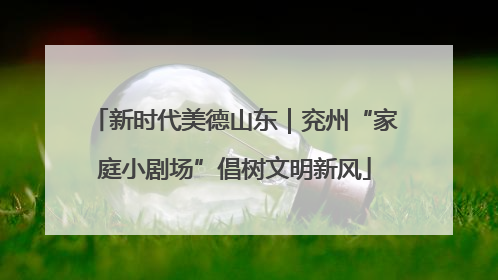 新时代美德山东｜兖州“家庭小剧场”倡树文明新风
